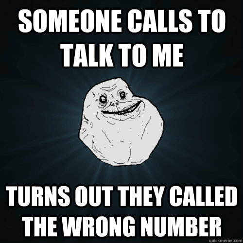 someone calls to talk to me turns out they called the wrong number  Forever Alone