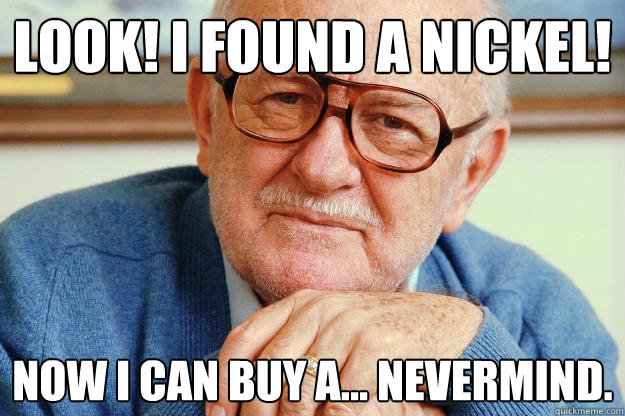 look! i found a nickel! now i can buy a... nevermind.  Old man