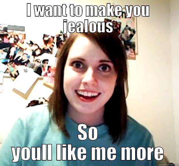 I WANT TO MAKE YOU JEALOUS SO YOULL LIKE ME MORE Overly Attached Girlfriend