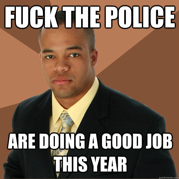 Fuck the police are doing a good job this year  Successful Black Man