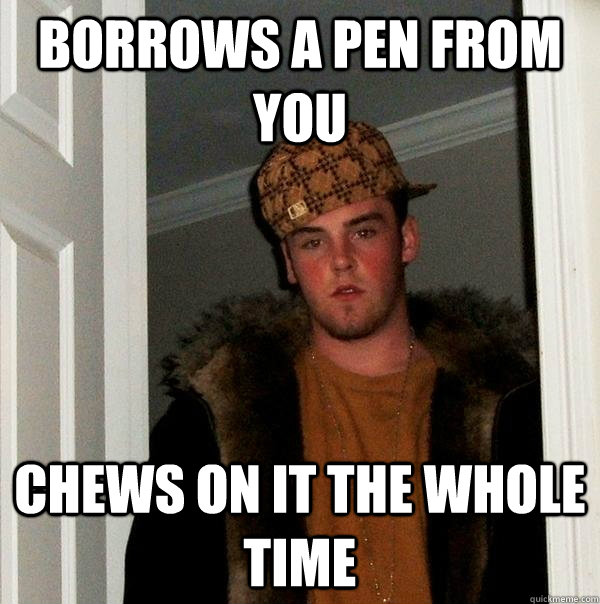 borrows a pen from you chews on it the whole time - borrows a pen from you chews on it the whole time  Scumbag Steve