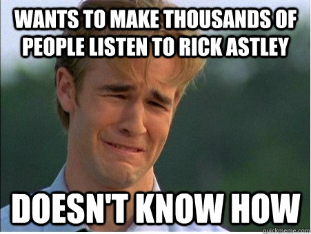 wants to make thousands of people listen to rick astley doesn't know how  1990s Problems