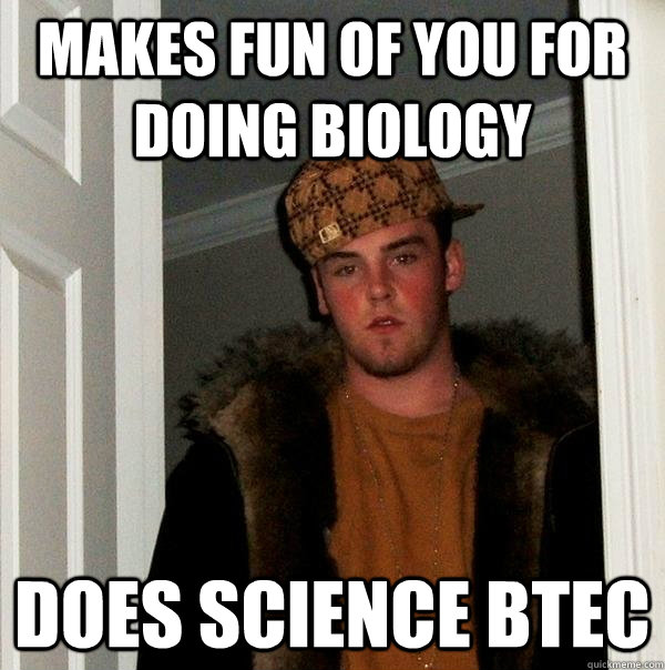 makes fun of you for doing biology does science btec - makes fun of you for doing biology does science btec  Scumbag Steve