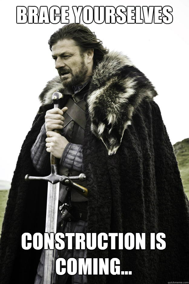 Brace Yourselves Construction is coming...  Winter is coming