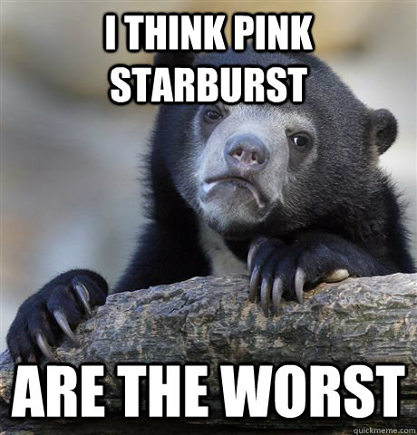 I think pink starburst are the worst  Confession Bear