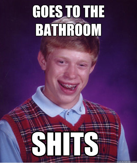 GOES TO THE BATHROOM SHITS  Bad Luck Brian