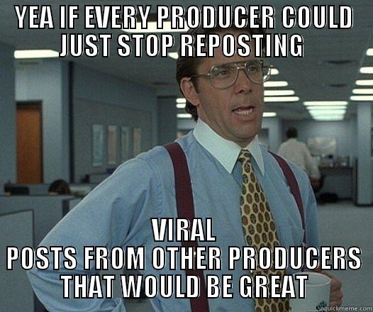 YEA IF EVERY PRODUCER COULD JUST STOP REPOSTING  VIRAL POSTS FROM OTHER PRODUCERS THAT WOULD BE GREAT Misc