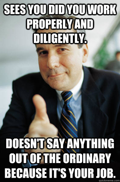 Sees you did you work properly and diligently. Doesn't say anything out of the ordinary because it's your job.  - Sees you did you work properly and diligently. Doesn't say anything out of the ordinary because it's your job.   Good Guy Boss