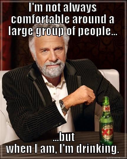 I'M NOT ALWAYS COMFORTABLE AROUND A LARGE GROUP OF PEOPLE...  ...BUT WHEN I AM, I'M DRINKING. The Most Interesting Man In The World