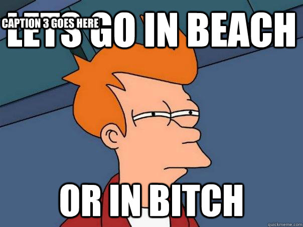 lets go in beach Or in bitch Caption 3 goes here - lets go in beach Or in bitch Caption 3 goes here  Futurama Fry