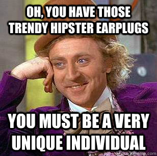 Oh, you have those trendy hipster earplugs You must be a very unique individual  Condescending Wonka