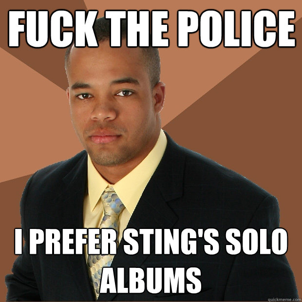 Fuck the police I prefer sting's solo albums  Successful Black Man