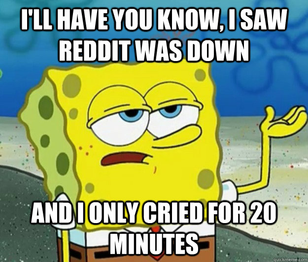 I'll have you know, I saw Reddit was down And i only cried for 20 minutes - I'll have you know, I saw Reddit was down And i only cried for 20 minutes  Tough Spongebob