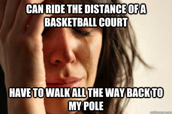 can ride the distance of a basketball court have to walk all the way back to my pole  First World Problems