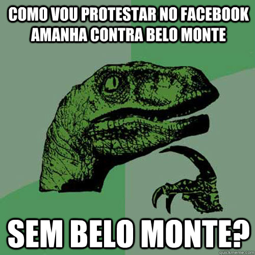 Como vou protestar no facebook amanha contra belo monte sem belo monte?  Philosoraptor