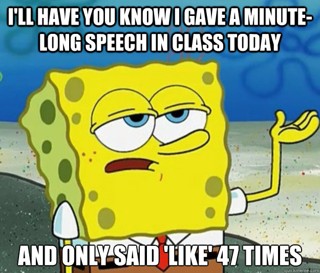 I'll have you know I gave a minute- long speech in class today And only said 'like' 47 times  Tough Spongebob