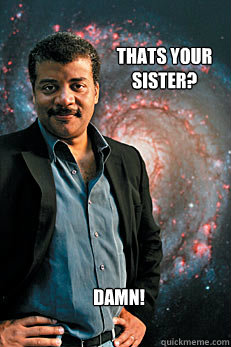 Thats your sister? Damn!  Neil deGrasse Tyson