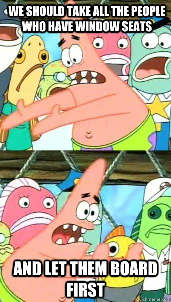 We should take all the people who have window seats And let them board first  - We should take all the people who have window seats And let them board first   Patrick Star