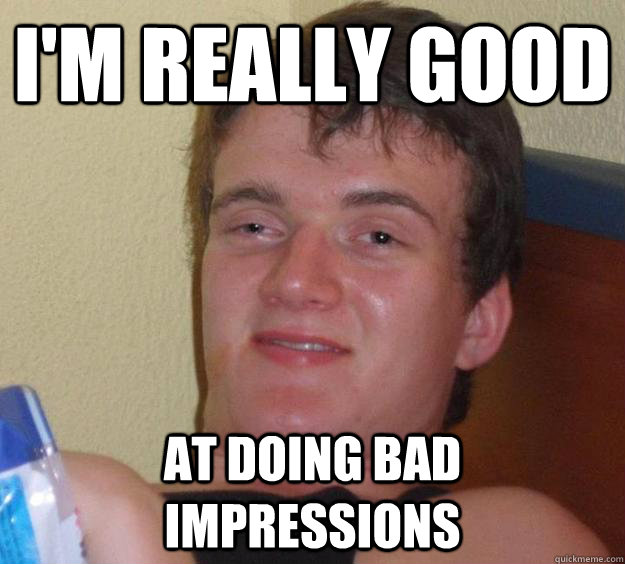 I'm really good at doing bad impressions  10 Guy