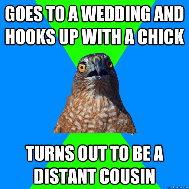 Goes to a wedding and hooks up with a chick turns out to be a distant cousin  Hawkward