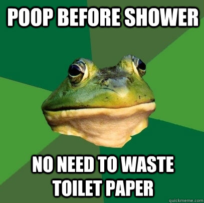 Poop before shower no need to waste Toilet paper  Foul Bachelor Frog