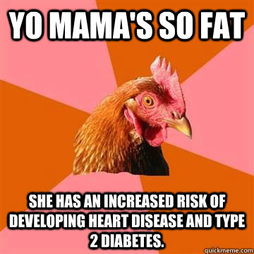 YO MAMA'S SO FAT She has an increased risk of developing heart disease and type 2 diabetes.  Anit Joke Chicken