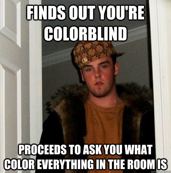 finds out you're colorblind proceeds to ask you what color everything in the room is - finds out you're colorblind proceeds to ask you what color everything in the room is  Scumbag Steve