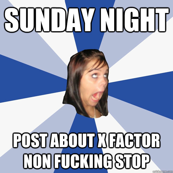 SUNDAy night post about x factor non fucking stop  Annoying Facebook Girl