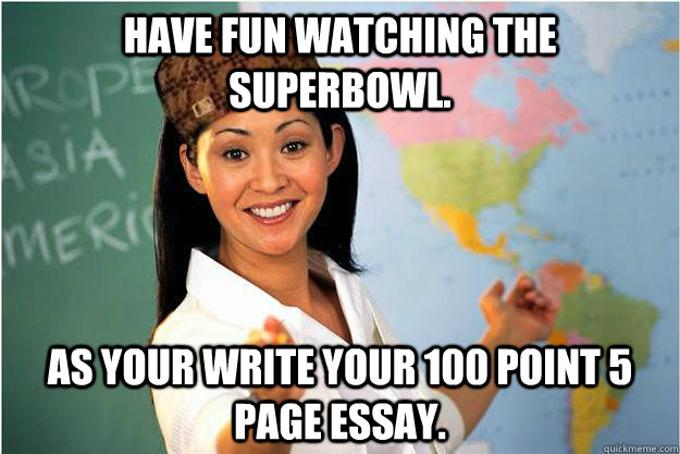 Have fun watching the Superbowl. AS YOUR WRITE YOUR 100 POINT 5 PAGE ESSAY.  Scumbag Teacher