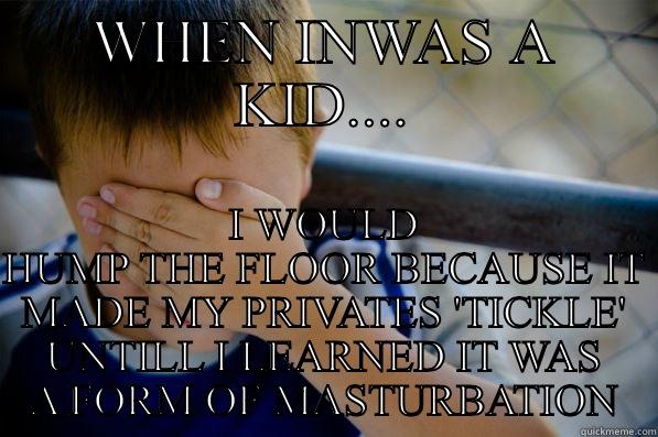 WHEN INWAS A KID.... I WOULD HUMP THE FLOOR BECAUSE IT MADE MY PRIVATES 'TICKLE' UNTILL I LEARNED IT WAS A FORM OF MASTURBATION Confession kid