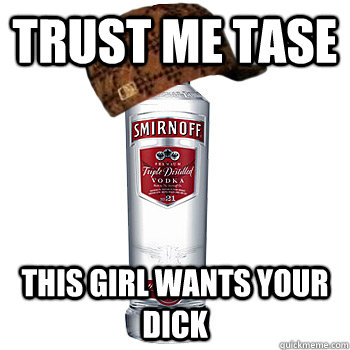 TRUST ME TASE THIS GIRL WANTS YOUR DICK  Scumbag Alcohol