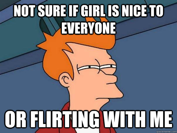 Not sure if girl is nice to everyone Or flirting with me  Futurama Fry