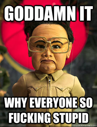 goddamn it why everyone so fucking stupid  Kim Jong-il