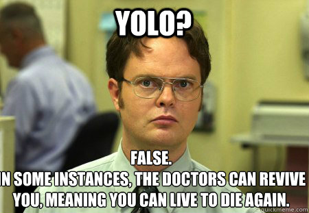 YOLO? False.
In some instances, the doctors can revive you, meaning you can live to die again.  Schrute