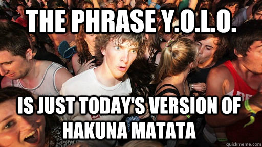 The Phrase Y.O.L.O. is just today's version of hakuna matata - The Phrase Y.O.L.O. is just today's version of hakuna matata  Sudden Clarity Clarence