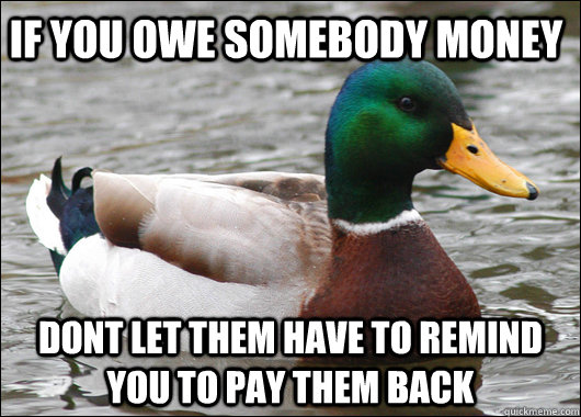 If you owe somebody money dont let them have to remind you to pay them back - If you owe somebody money dont let them have to remind you to pay them back  Actual Advice Mallard