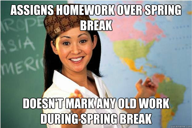 Assigns homework over spring break Doesn't mark any old work during spring break  Scumbag Teacher