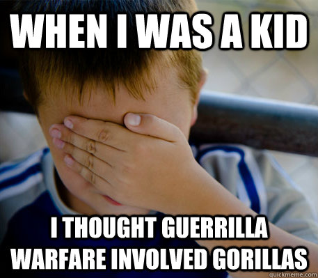 When i was a kid i thought guerrilla warfare involved gorillas  Confession kid