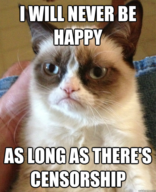 I will never be happy as long as there's censorship  Grumpy Cat