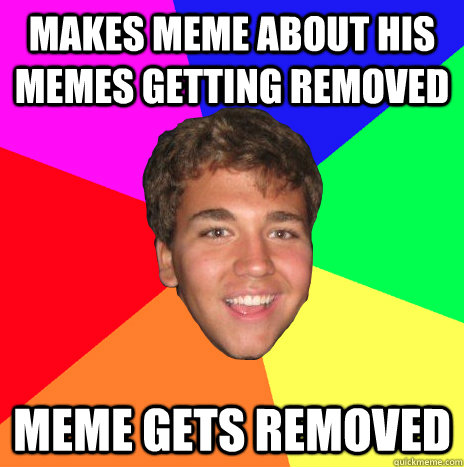makes meme about his memes getting removed  meme gets removed - makes meme about his memes getting removed  meme gets removed  Epic Win Elliott