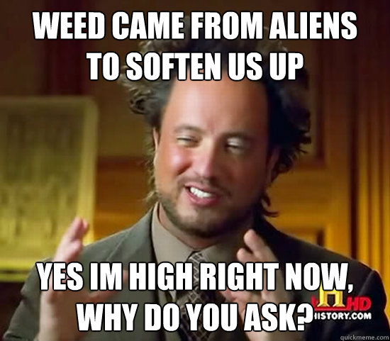 Weed came from aliens
to soften us up Yes Im high right now, why do you ask?  Ancient Aliens