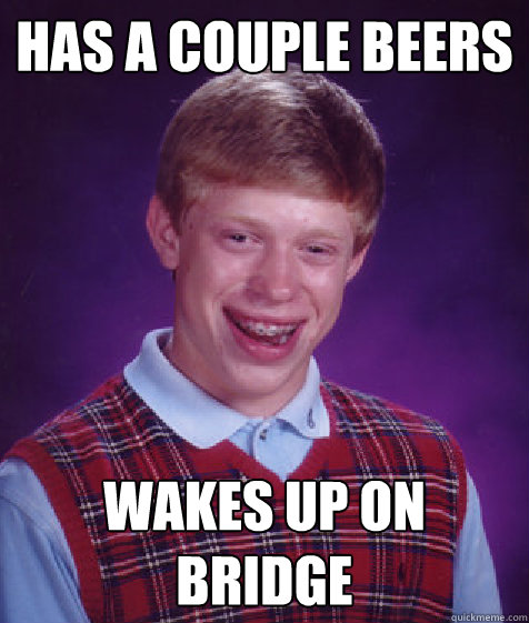 Has a couple beers Wakes up on bridge  Bad Luck Brian