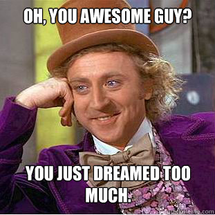 Oh, You awesome guy? You just dreamed too much.  Creepy Wonka