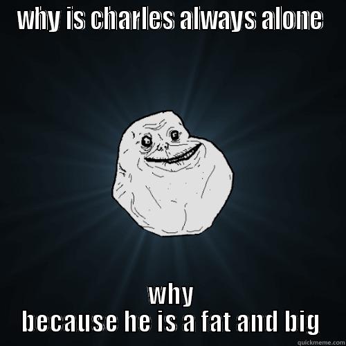 WHY IS CHARLES ALWAYS ALONE WHY BECAUSE HE IS A FAT AND BIG Forever Alone