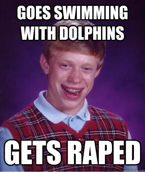 Goes swimming with dolphins Gets raped - Goes swimming with dolphins Gets raped  Bad Luck Brian