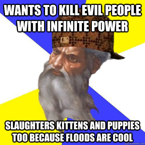 wants to kill evil people with infinite power slaughters kittens and puppies too because floods are cool - wants to kill evil people with infinite power slaughters kittens and puppies too because floods are cool  Scumbag Advice God