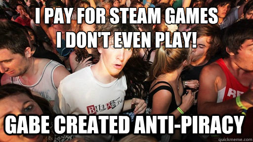 I pay for steam games 
I don't even play! Gabe created anti-piracy  Sudden Clarity Clarence