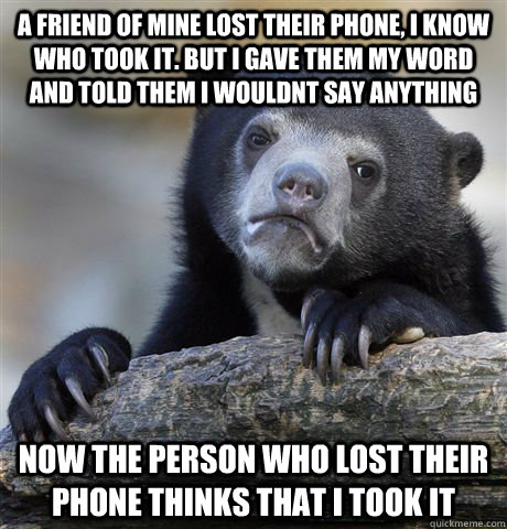 A friend of mine lost their phone, i know who took it. But i gave them my word and told them i wouldnt say anything Now the person who lost their phone thinks that i took it  Confession Bear