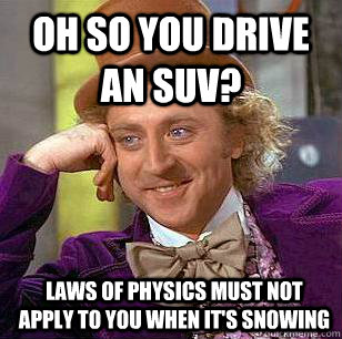 oh so you drive an SUV? laws of physics must not apply to you when it's snowing - oh so you drive an SUV? laws of physics must not apply to you when it's snowing  Condescending Wonka