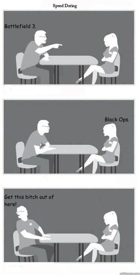 Battlefield 3. Black Ops. Get this bitch out of here!  Speed Dating